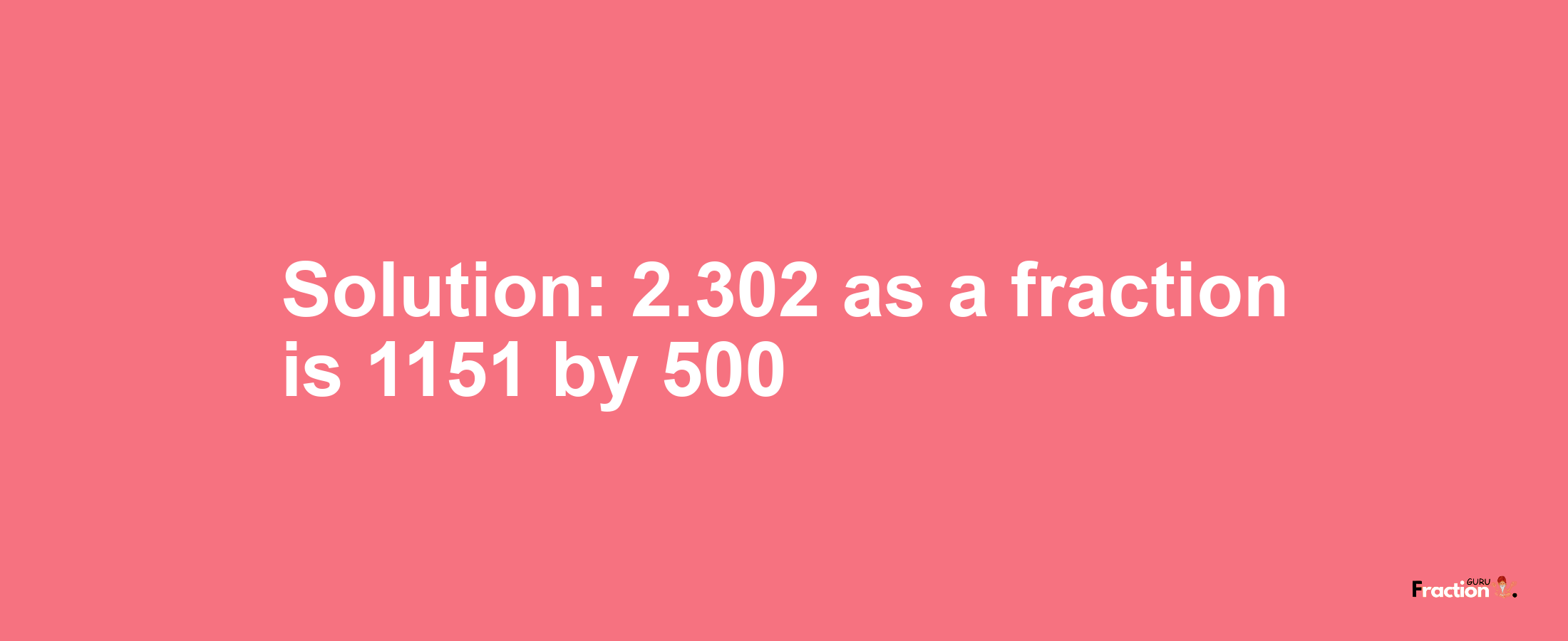 Solution:2.302 as a fraction is 1151/500
